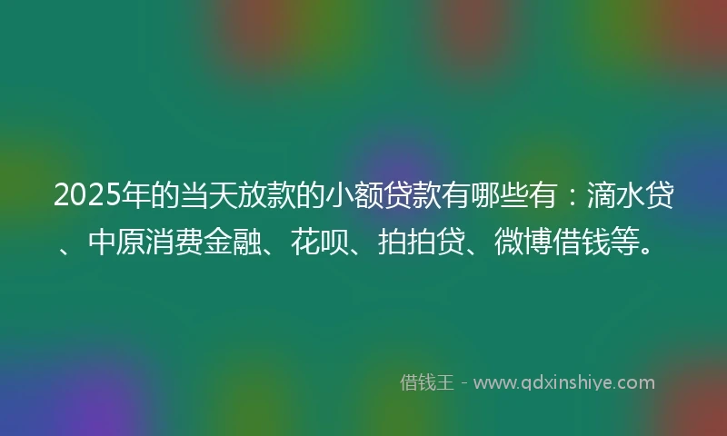 2025年的当天放款的小额贷款有哪些有：滴水贷、中原消费金融、花呗、拍拍贷、微博借钱等。
