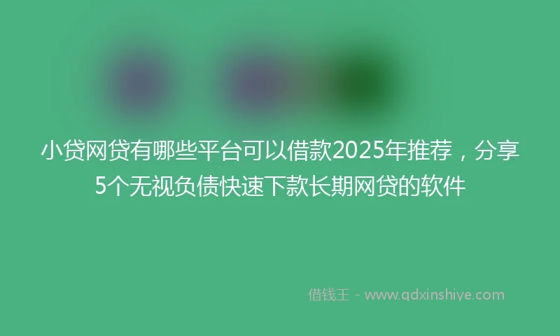 小贷网贷有哪些平台可以借款2025年推荐，分享5个无视负债快速下款长期网贷的软件