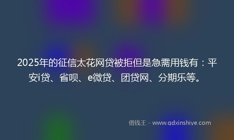 2025年的征信太花网贷被拒但是急需用钱有：平安i贷、省呗、e微贷、团贷网、分期乐等。