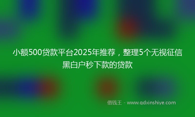 小额500贷款平台2025年推荐，整理5个无视征信黑白户秒下款的贷款