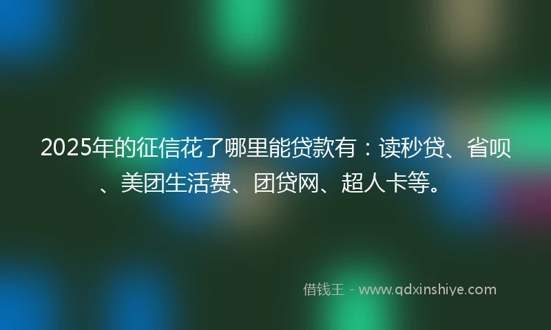 2025年的征信花了哪里能贷款有：读秒贷、省呗、美团生活费、团贷网、超人卡等。