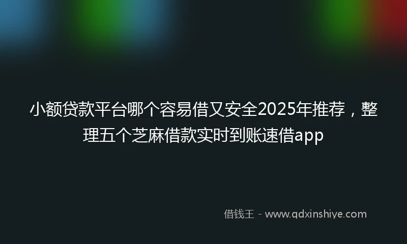 小额贷款平台哪个容易借又安全2025年推荐，整理五个芝麻借款实时到账速借app