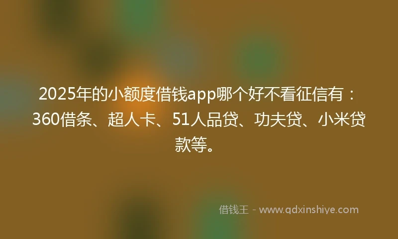 2025年的小额度借钱app哪个好不看征信有：360借条、超人卡、51人品贷、功夫贷、小米贷款等。