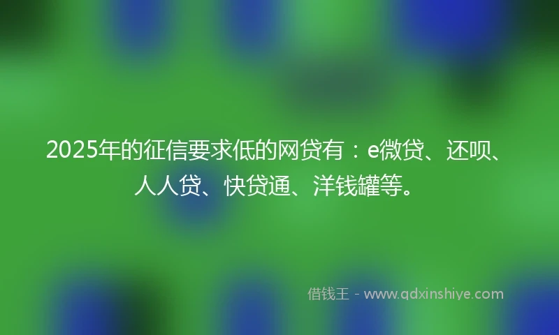 2025年的征信要求低的网贷有：e微贷、还呗、人人贷、快贷通、洋钱罐等。