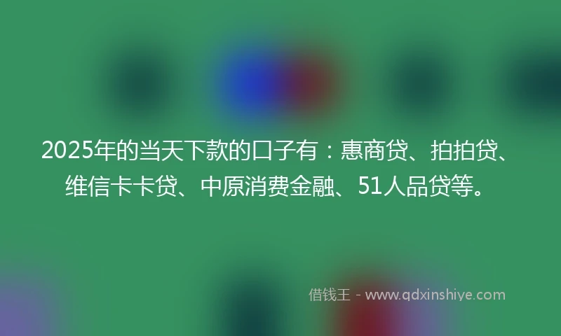 2025年的当天下款的口子有：惠商贷、拍拍贷、维信卡卡贷、中原消费金融、51人品贷等。