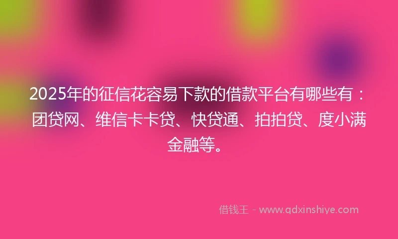 2025年的征信花容易下款的借款平台有哪些有：团贷网、维信卡卡贷、快贷通、拍拍贷、度小满金融等。