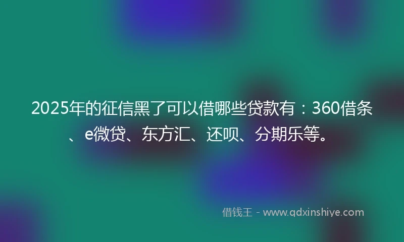2025年的征信黑了可以借哪些贷款有：360借条、e微贷、东方汇、还呗、分期乐等。