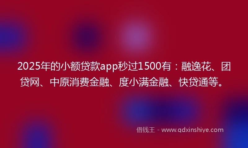 2025年的小额贷款app秒过1500有：融逸花、团贷网、中原消费金融、度小满金融、快贷通等。
