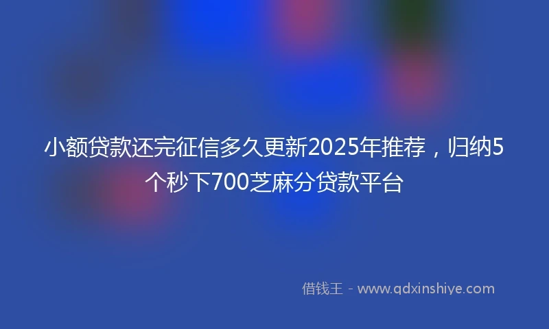 小额贷款还完征信多久更新2025年推荐，归纳5个秒下700芝麻分贷款平台