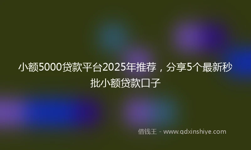 小额5000贷款平台2025年推荐，分享5个最新秒批小额贷款口子