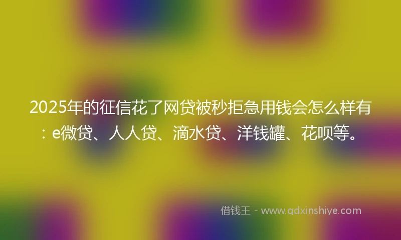 2025年的征信花了网贷被秒拒急用钱会怎么样有：e微贷、人人贷、滴水贷、洋钱罐、花呗等。