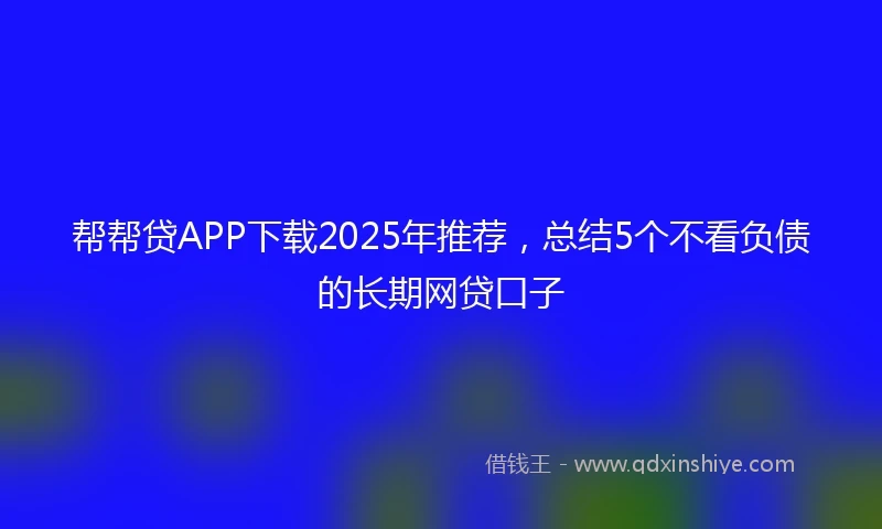 帮帮贷APP下载2025年推荐，总结5个不看负债的长期网贷口子