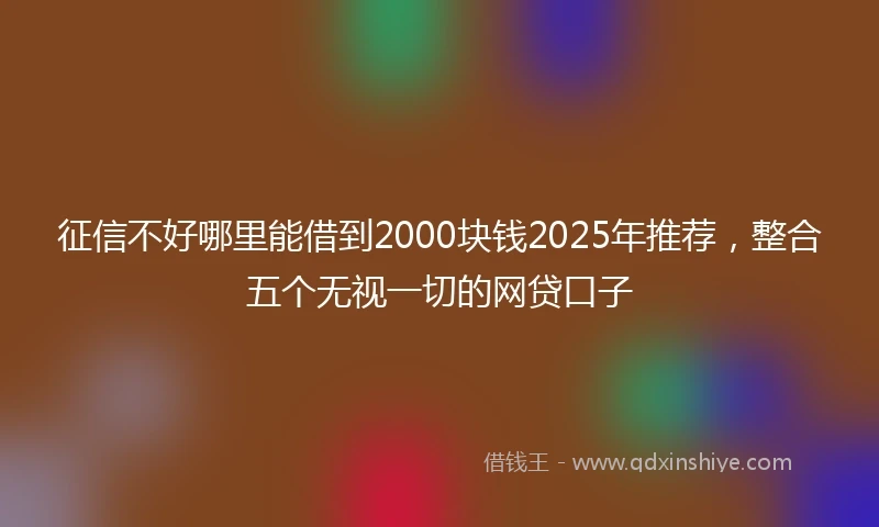 征信不好哪里能借到2000块钱2025年推荐，整合五个无视一切的网贷口子