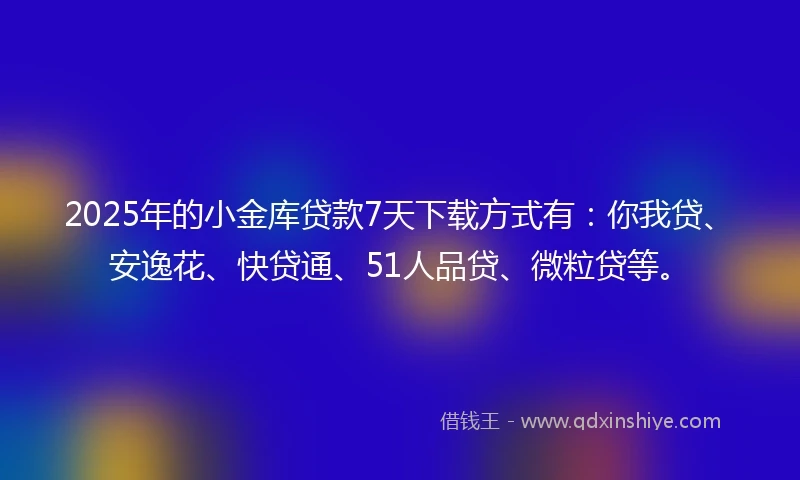 2025年的小金库贷款7天下载方式有：你我贷、安逸花、快贷通、51人品贷、微粒贷等。