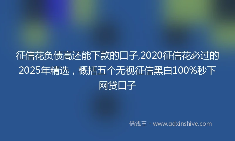 征信花负债高还能下款的口子,2020征信花必过的2025年精选，概括五个无视征信黑白100%秒下网贷口子