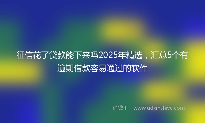 征信花了贷款能下来吗2025年精选，汇总5个有逾期借款容易通过的软件