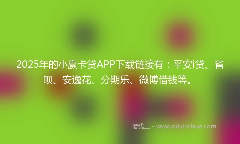 2025年的小赢卡贷APP下载链接有：平安i贷、省呗、安逸花、分期乐、微博借钱等。