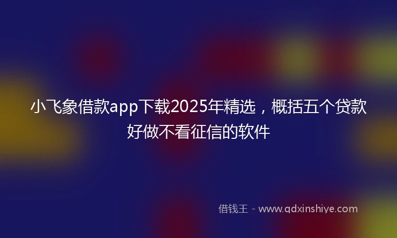 小飞象借款app下载2025年精选，概括五个贷款好做不看征信的软件