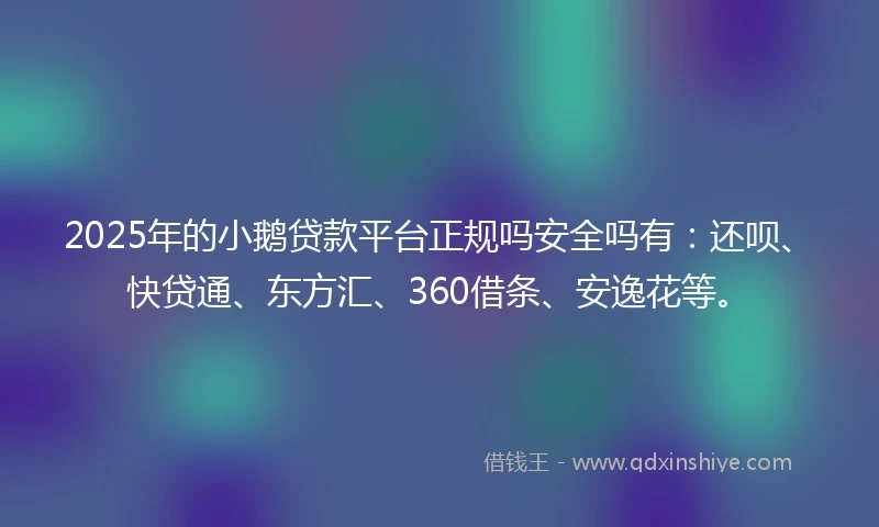 2025年的小鹅贷款平台正规吗安全吗有：还呗、快贷通、东方汇、360借条、安逸花等。