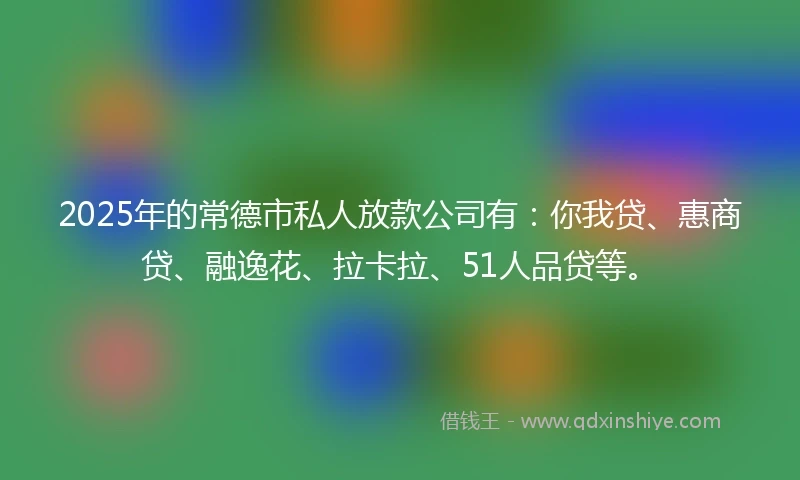 2025年的常德市私人放款公司有：你我贷、惠商贷、融逸花、拉卡拉、51人品贷等。