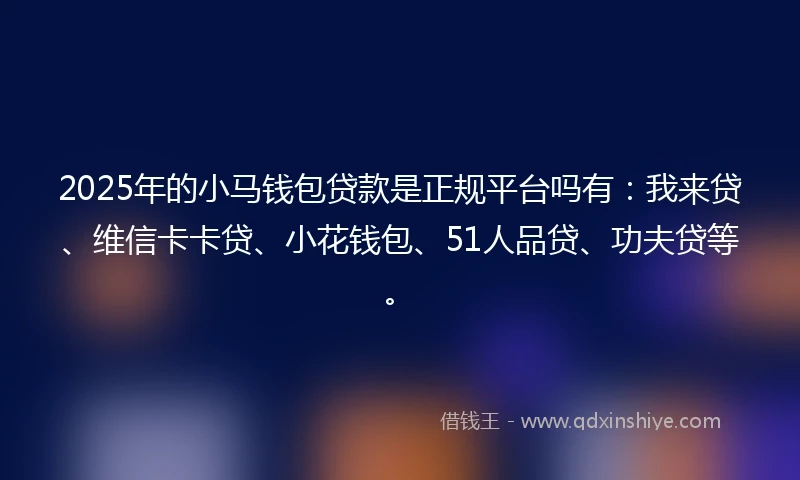 2025年的小马钱包贷款是正规平台吗有：我来贷、维信卡卡贷、小花钱包、51人品贷、功夫贷等。