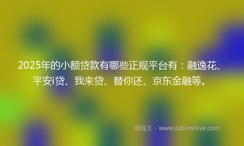 2025年的小额贷款有哪些正规平台有：融逸花、平安i贷、我来贷、替你还、京东金融等。