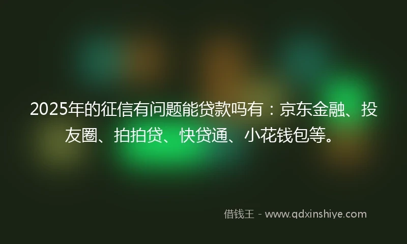 2025年的征信有问题能贷款吗有：京东金融、投友圈、拍拍贷、快贷通、小花钱包等。