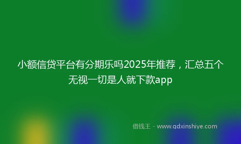 小额信贷平台有分期乐吗2025年推荐，汇总五个无视一切是人就下款app
