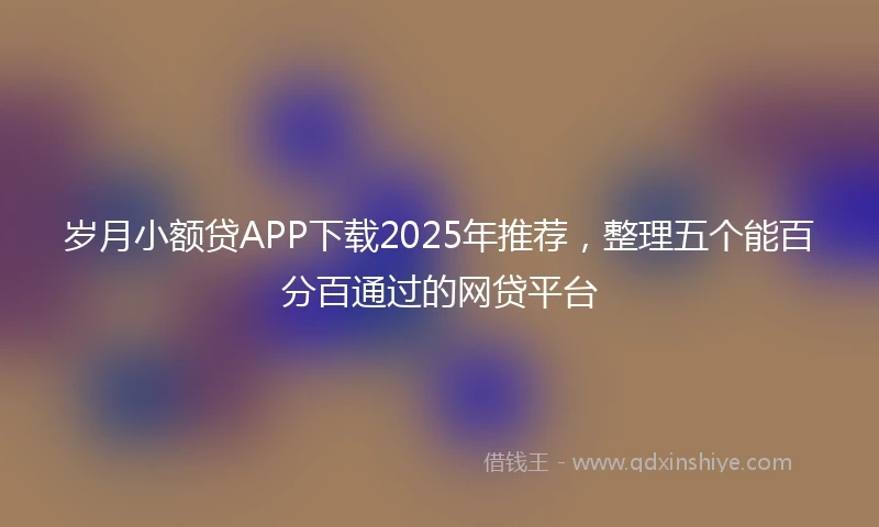 岁月小额贷APP下载2025年推荐，整理五个能百分百通过的网贷平台
