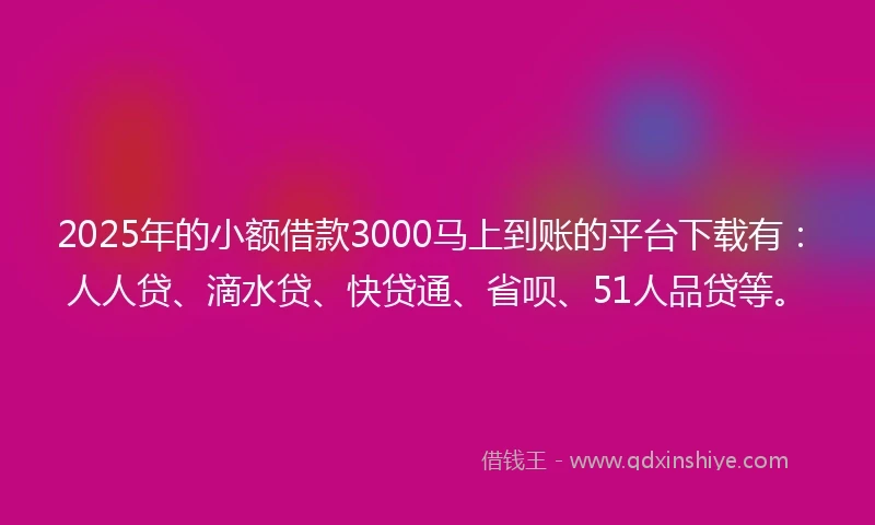 2025年的小额借款3000马上到账的平台下载有：人人贷、滴水贷、快贷通、省呗、51人品贷等。