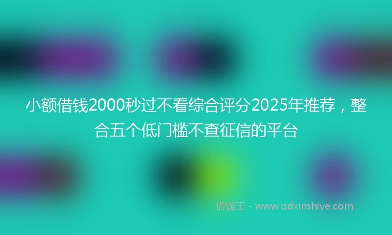 小额借钱2000秒过不看综合评分2025年推荐，整合五个低门槛不查征信的平台