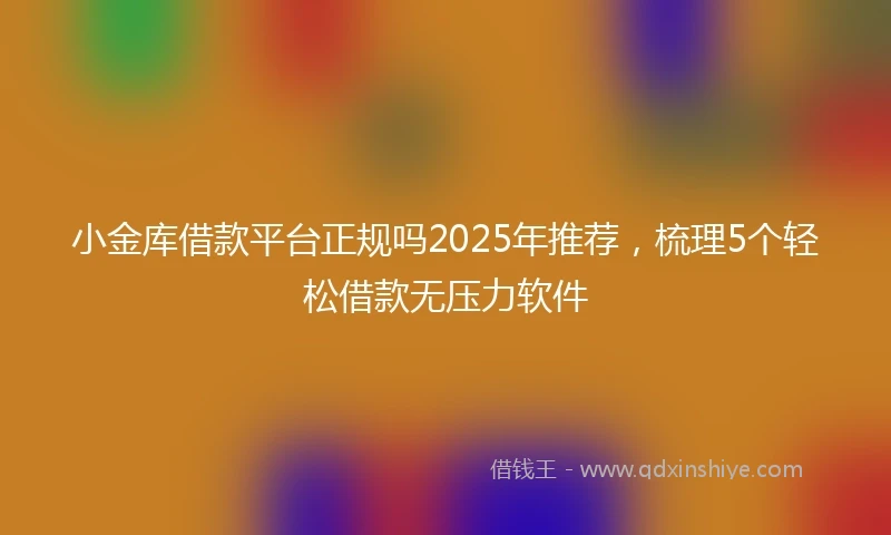 小金库借款平台正规吗2025年推荐，梳理5个轻松借款无压力软件