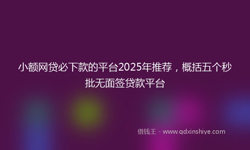 小额网贷必下款的平台2025年推荐，概括五个秒批无面签贷款平台