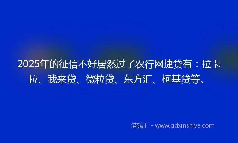 2025年的征信不好居然过了农行网捷贷有：拉卡拉、我来贷、微粒贷、东方汇、柯基贷等。