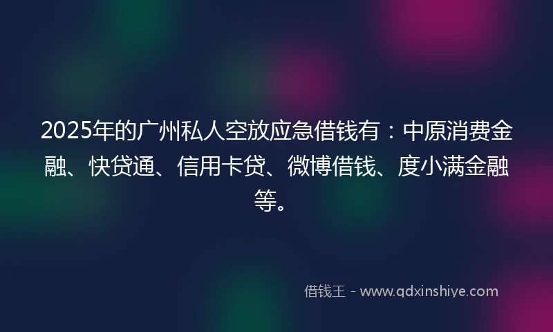 2025年的广州私人空放应急借钱有：中原消费金融、快贷通、信用卡贷、微博借钱、度小满金融等。