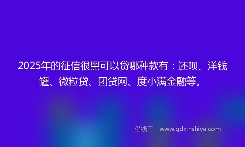 2025年的征信很黑可以贷哪种款有：还呗、洋钱罐、微粒贷、团贷网、度小满金融等。