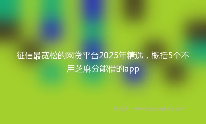 征信最宽松的网贷平台2025年精选，概括5个不用芝麻分能借的app