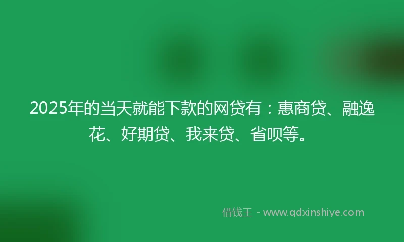 2025年的当天就能下款的网贷有:惠商贷、融逸花、好期贷、我来贷、省呗等。