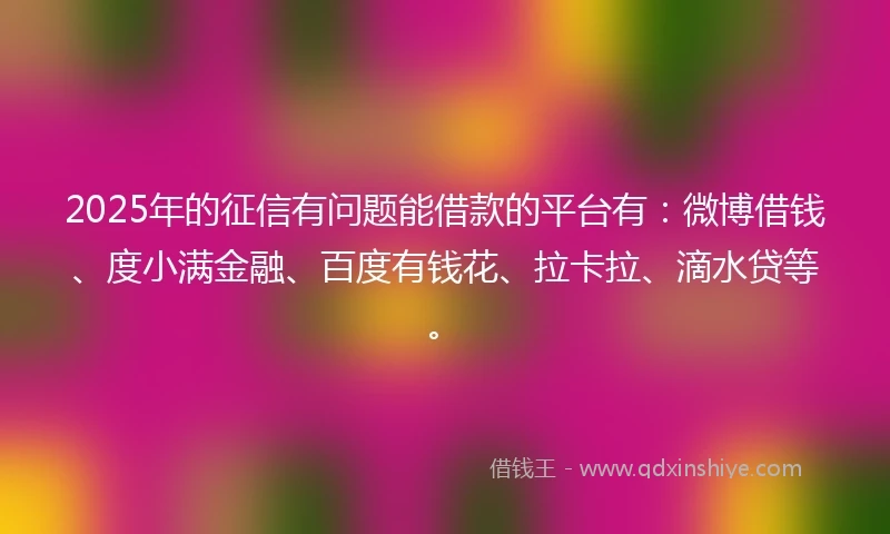 2025年的征信有问题能借款的平台有：微博借钱、度小满金融、百度有钱花、拉卡拉、滴水贷等。