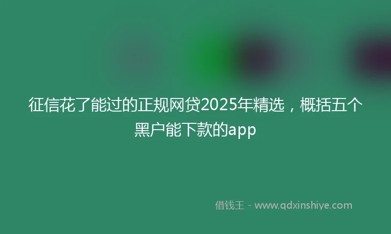 征信花了能过的正规网贷2025年精选,概括五个黑户能下款的app