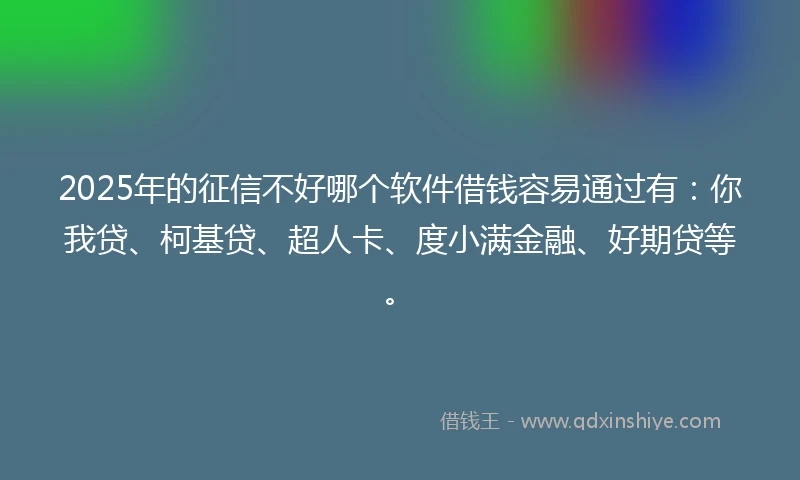 2025年的征信不好哪个软件借钱容易通过有：你我贷、柯基贷、超人卡、度小满金融、好期贷等。