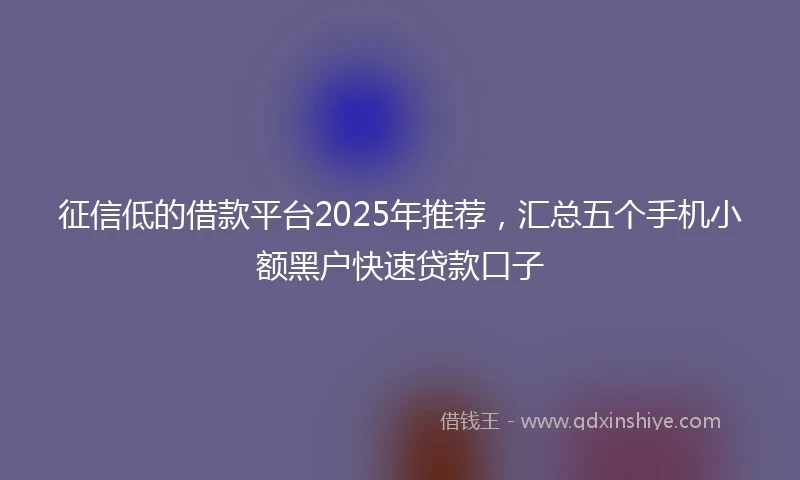 征信低的借款平台2025年推荐，汇总五个手机小额黑户快速贷款口子