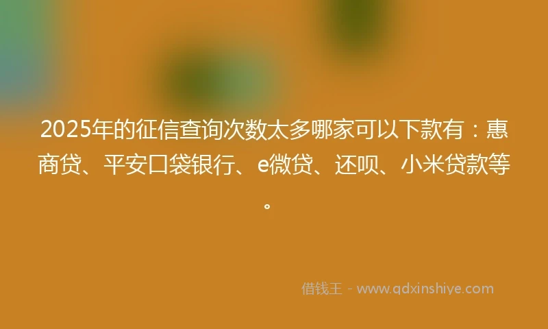 2025年的征信查询次数太多哪家可以下款有：惠商贷、平安口袋银行、e微贷、还呗、小米贷款等。