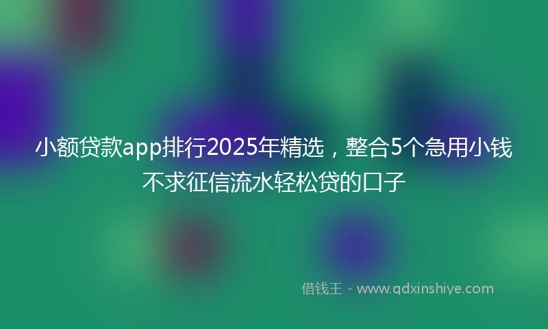 小额贷款app排行2025年精选，整合5个急用小钱不求征信流水轻松贷的口子