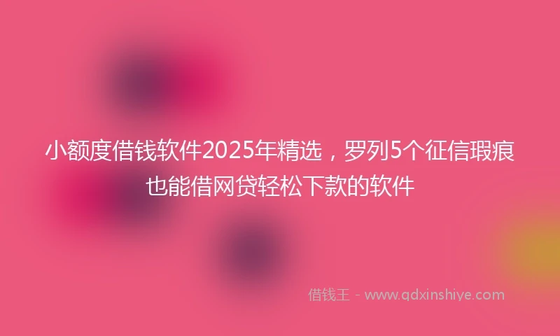 小额度借钱软件2025年精选，罗列5个征信瑕疵也能借网贷轻松下款的软件