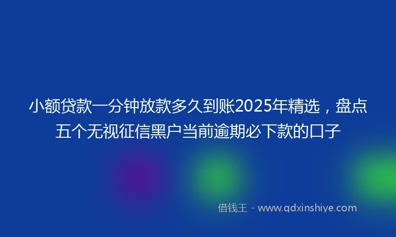 小额贷款一分钟放款多久到账2025年精选，盘点五个无视征信黑户当前逾期必下款的口子