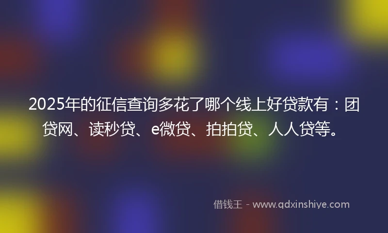 2025年的征信查询多花了哪个线上好贷款有：团贷网、读秒贷、e微贷、拍拍贷、人人贷等。