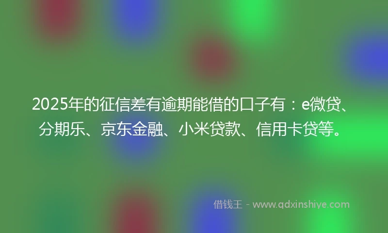 2025年的征信差有逾期能借的口子有：e微贷、分期乐、京东金融、小米贷款、信用卡贷等。