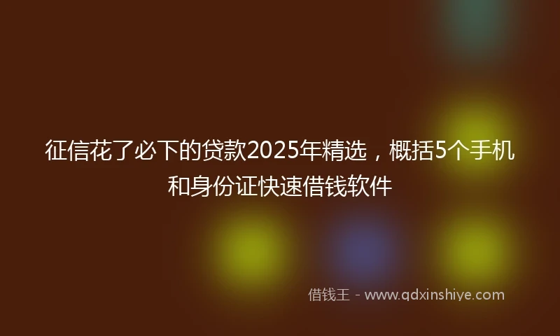 征信花了必下的贷款2025年精选，概括5个手机和身份证快速借钱软件