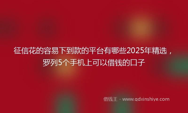 征信花的容易下到款的平台有哪些2025年精选，罗列5个手机上可以借钱的口子